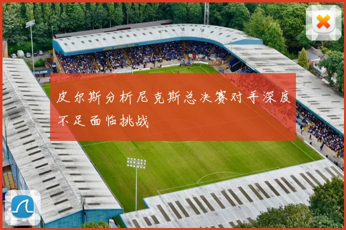 皮尔斯分析尼克斯总决赛对手深度不足面临挑战