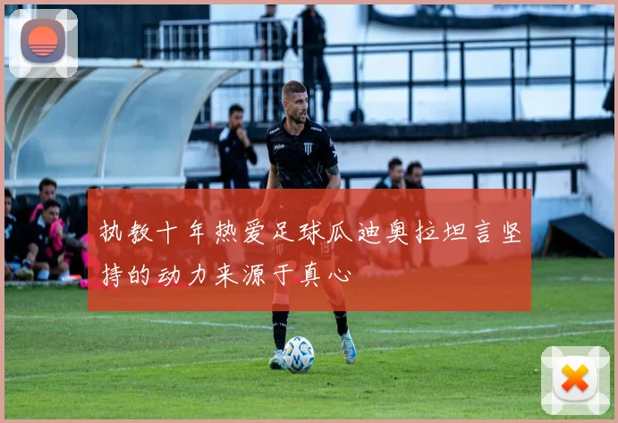 执教十年热爱足球瓜迪奥拉坦言坚持的动力来源于真心