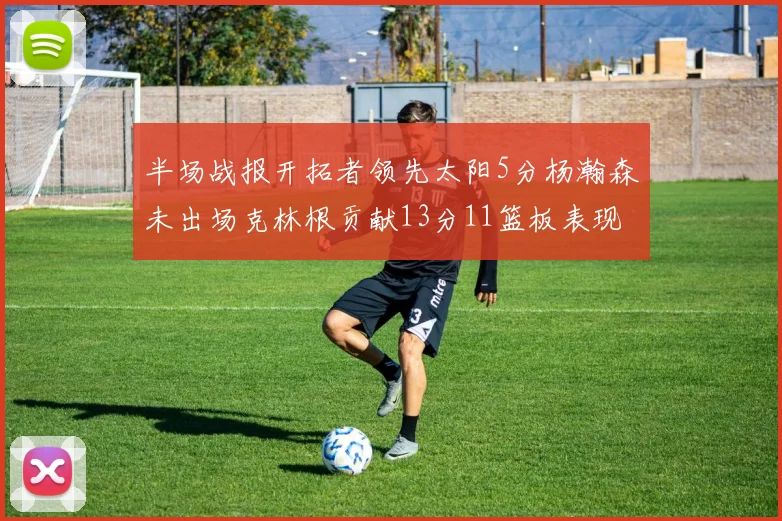 半场战报开拓者领先太阳5分杨瀚森未出场克林根贡献13分11篮板表现出色