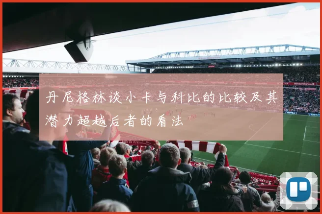 丹尼格林谈小卡与科比的比较及其潜力超越后者的看法