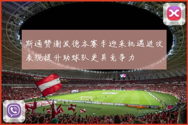 斯通赞谢泼德本赛季迎来机遇进攻表现提升助球队更具竞争力