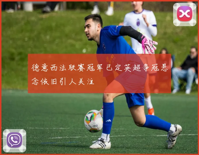 德意西法联赛冠军已定英超争冠悬念依旧引人关注