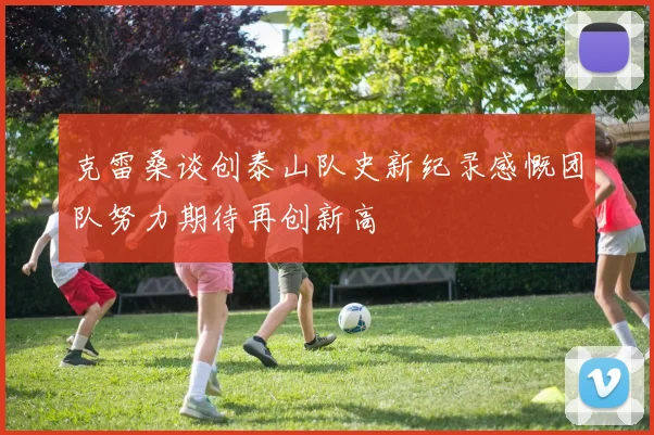 克雷桑谈创泰山队史新纪录感慨团队努力期待再创新高