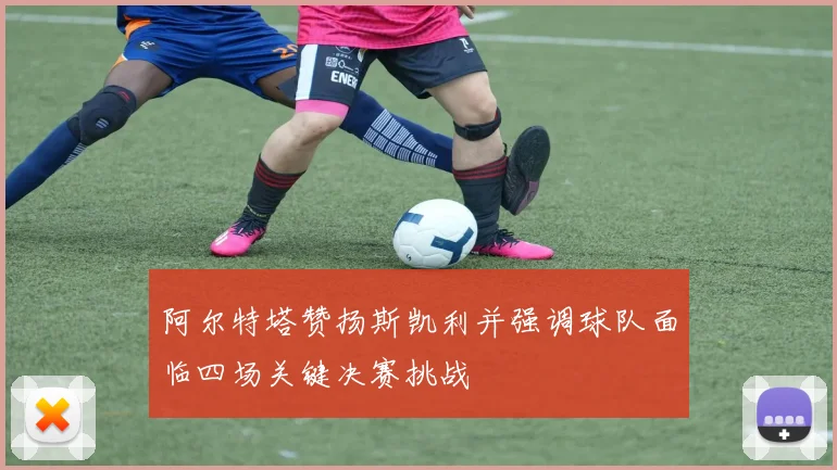 阿尔特塔赞扬斯凯利并强调球队面临四场关键决赛挑战