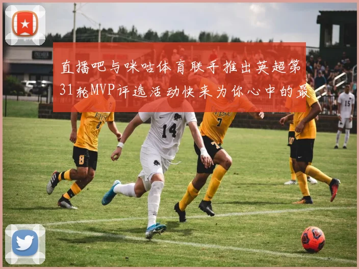 直播吧与咪咕体育联手推出英超第31轮MVP评选活动快来为你心中的最佳球员投票